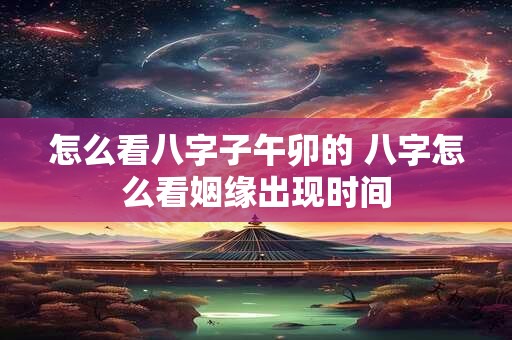 怎么看八字子午卯的 八字怎么看姻缘出现时间