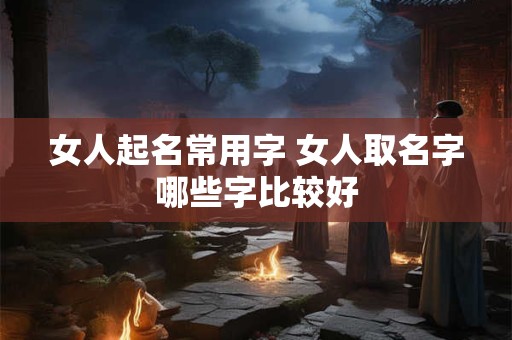 女人起名常用字 女人取名字哪些字比较好