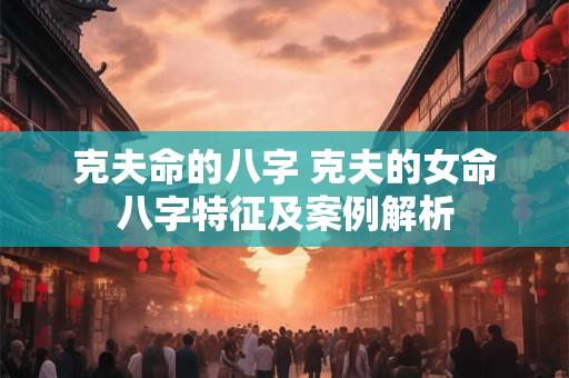 克夫命的八字 克夫的女命八字特征及案例解析