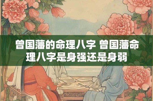 曾国藩的命理八字 曾国藩命理八字是身强还是身弱