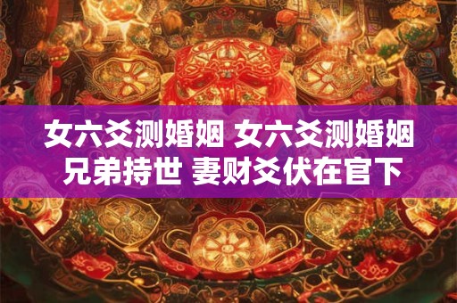 女六爻测婚姻 女六爻测婚姻 兄弟持世 妻财爻伏在官下