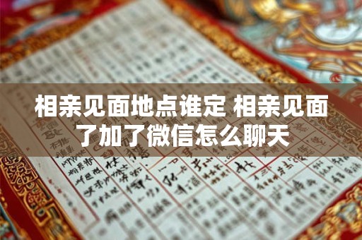 相亲见面地点谁定 相亲见面了加了微信怎么聊天