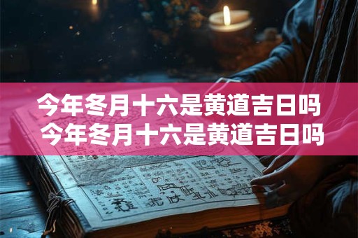 今年冬月十六是黄道吉日吗 今年冬月十六是黄道吉日吗今年冬月十九