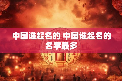 中国谁起名的 中国谁起名的名字最多
