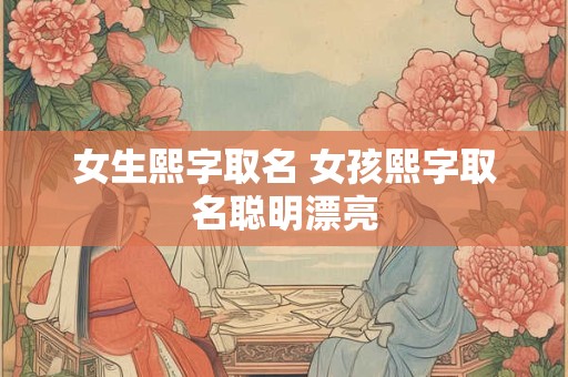 女生熙字取名 女孩熙字取名聪明漂亮