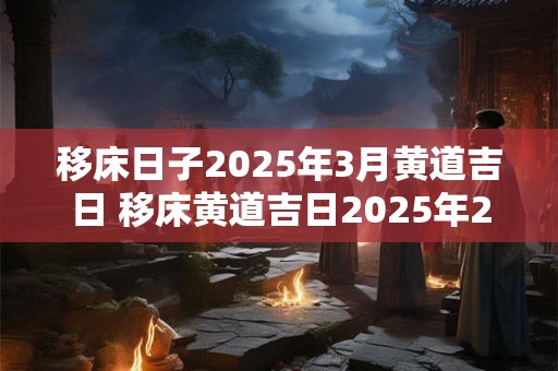 移床日子2025年3月黄道吉日 移床黄道吉日2025年2月份黄道吉日查询