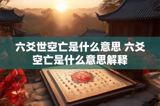 六爻世空亡是什么意思 六爻空亡是什么意思解释