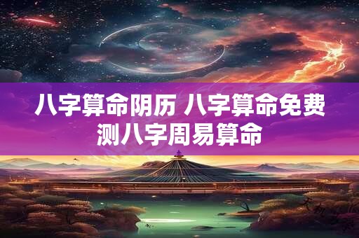 八字算命阴历 八字算命免费测八字周易算命