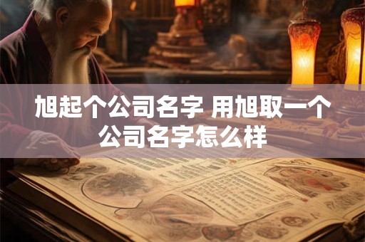 旭起个公司名字 用旭取一个公司名字怎么样