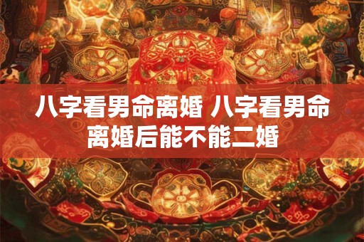 详细阅读:八字看男命离婚 八字看男命离婚后能不能二婚 八字看男命离婚 八字看男命离婚后能不能二婚