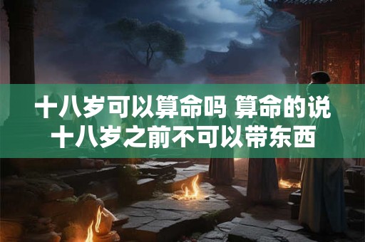 十八岁可以算命吗 算命的说十八岁之前不可以带东西