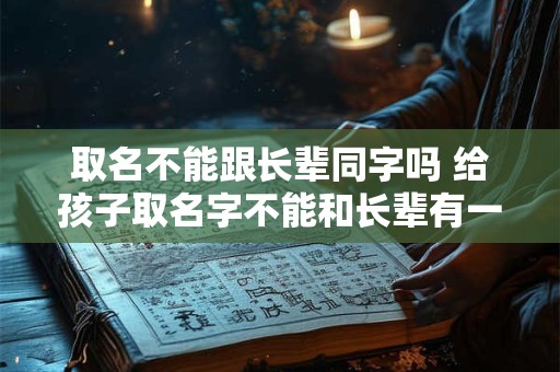 取名不能跟长辈同字吗 给孩子取名字不能和长辈有一样的字吗