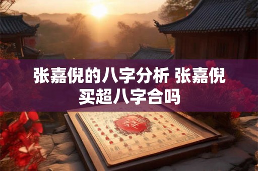张嘉倪的八字分析 张嘉倪买超八字合吗