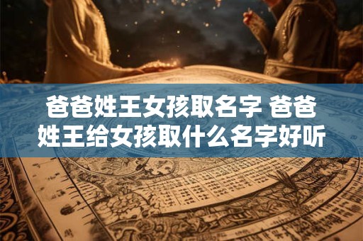 爸爸姓王女孩取名字 爸爸姓王给女孩取什么名字好听