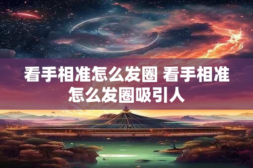看手相准怎么发圈 看手相准怎么发圈吸引人