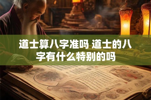 道士算八字准吗 道士的八字有什么特别的吗