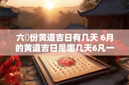 六冃份黄道吉日有几天 6月的黄道吉日是哪几天6凡一