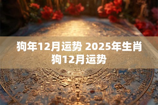 狗年12月运势 2025年生肖狗12月运势
