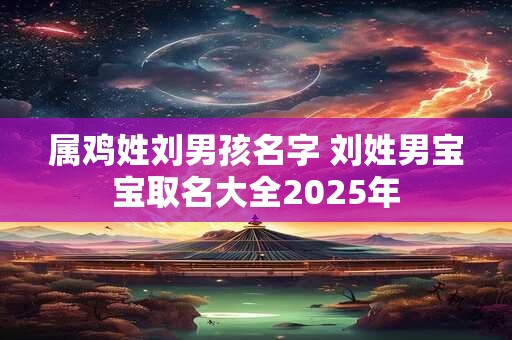 属鸡姓刘男孩名字 刘姓男宝宝取名大全2025年