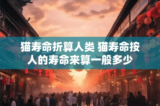 猫寿命折算人类 猫寿命按人的寿命来算一般多少