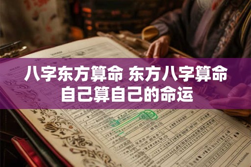 八字东方算命 东方八字算命自己算自己的命运
