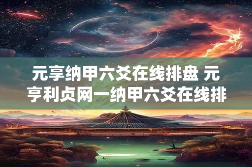 元享纳甲六爻在线排盘 元亨利贞网一纳甲六爻在线排盘系统