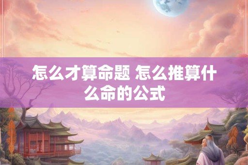 怎么才算命题 怎么推算什么命的公式