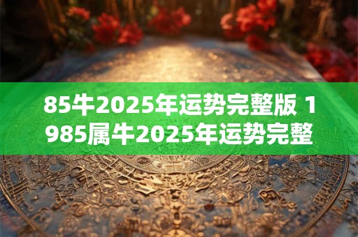 85牛2025年运势完整版 1985属牛2025年运势完整版
