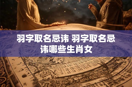 羽字取名忌讳 羽字取名忌讳哪些生肖女