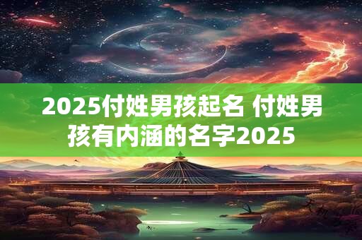 2025付姓男孩起名 付姓男孩有内涵的名字2025