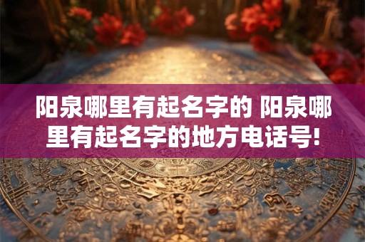 阳泉哪里有起名字的 阳泉哪里有起名字的地方电话号!