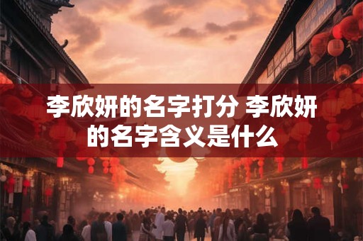 李欣妍的名字打分 李欣妍的名字含义是什么