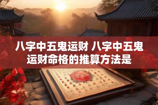 八字中五鬼运财 八字中五鬼运财命格的推算方法是