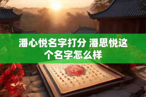 潘心悦名字打分 潘思悦这个名字怎么样