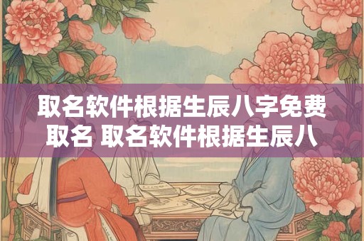 取名软件根据生辰八字免费取名 取名软件根据生辰八字免费取名字