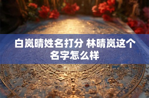 白岚晴姓名打分 林晴岚这个名字怎么样