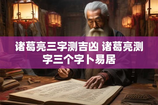 诸葛亮三字测吉凶 诸葛亮测字三个字卜易居