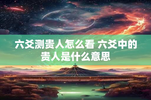 六爻测贵人怎么看 六爻中的贵人是什么意思