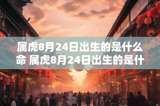 属虎8月24日出生的是什么命 属虎8月24日出生的是什么命运