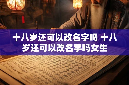 十八岁还可以改名字吗 十八岁还可以改名字吗女生