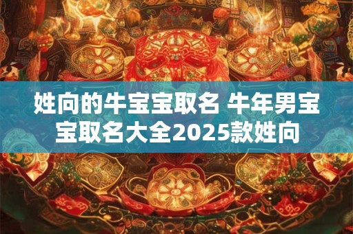 姓向的牛宝宝取名 牛年男宝宝取名大全2025款姓向