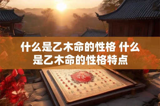 什么是乙木命的性格 什么是乙木命的性格特点