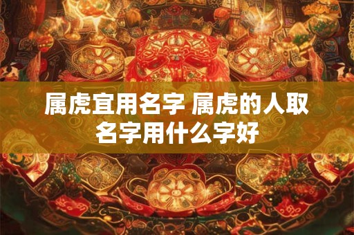 属虎宜用名字 属虎的人取名字用什么字好
