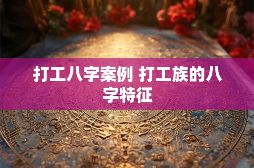 打工八字案例 打工族的八字特征
