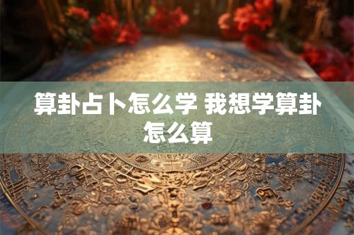 算卦占卜怎么学 我想学算卦怎么算