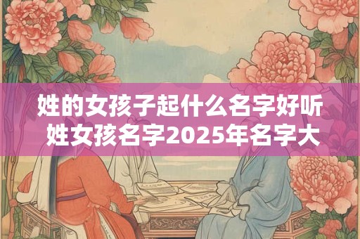 姓的女孩子起什么名字好听 姓女孩名字2025年名字大全