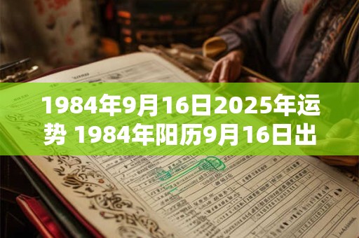 1984年9月16日2025年运势 1984年阳历9月16日出生是什么命