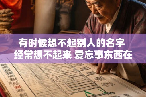 有时候想不起别人的名字 经常想不起来 爱忘事东西在放哪