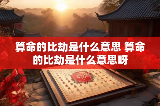 算命的比劫是什么意思 算命的比劫是什么意思呀