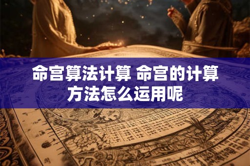 命宫算法计算 命宫的计算方法怎么运用呢